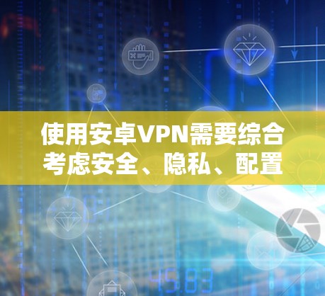 使用安卓VPN需要综合考虑安全、隐私、配置和维护等多个方面，以下是一些步骤性的指南
