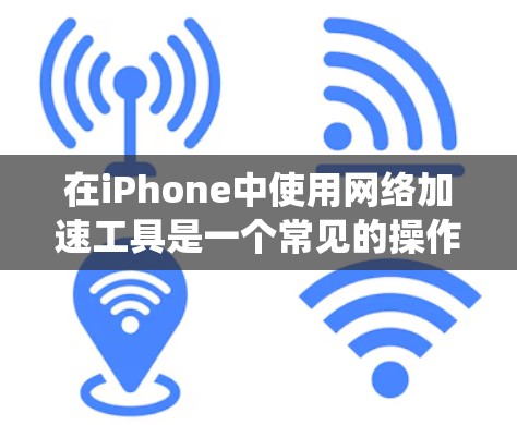 在iPhone中使用网络加速工具是一个常见的操作，以下是对这些工具的系统介绍和推荐