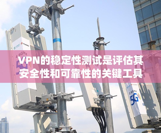 VPN的稳定性测试是评估其安全性和可靠性的关键工具。以下是一些 commonly used VPN 稳定性测试工具和排行，供参考