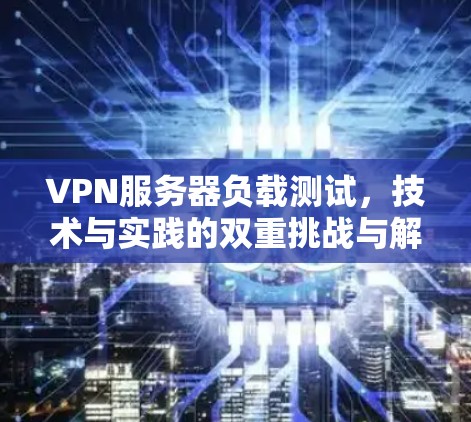 VPN服务器负载测试，技术与实践的双重挑战与解决方案