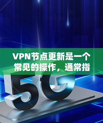 VPN节点更新是一个常见的操作，通常指在VPN服务器或设备上更新配置和设置以确保系统的安全性、稳定性和兼容性。以下是VPN节点更新的常见步骤和内容，适用于大多数VPN部署环境