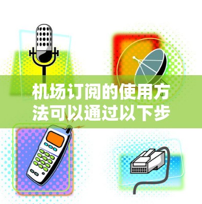 机场订阅的使用方法可以通过以下步骤进行