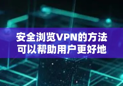 安全浏览VPN的方法可以帮助用户更好地管理网络访问，避免下载和访问未经允许的内容，同时保护自身免受网络攻击。以下是一些详细的步骤和方法