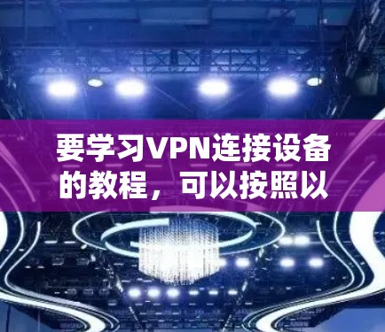 要学习VPN连接设备的教程，可以按照以下步骤进行