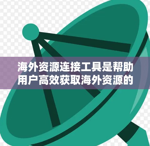 海外资源连接工具是帮助用户高效获取海外资源的重要工具，涵盖了搜索、下载、翻译、排名和分析等多个功能。以下是对这些工具的梳理和推荐