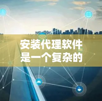 安装代理软件是一个复杂的过程，但通过以下步骤可以顺利完成