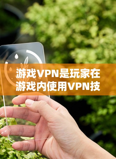 游戏VPN是玩家在游戏内使用VPN技术进行连接的常见方式，其安全性和效果至关重要。以下是对游戏VPN网络优化的详细分析和步骤