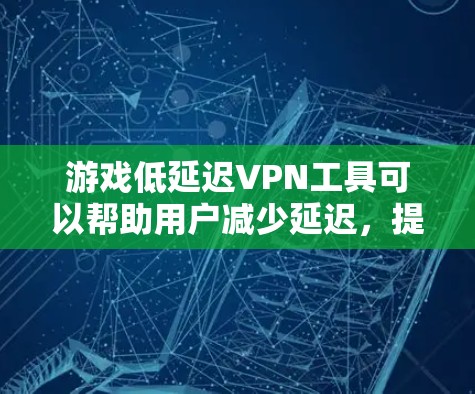 游戏低延迟VPN工具可以帮助用户减少延迟，提升游戏体验。以下是一些推荐的选择