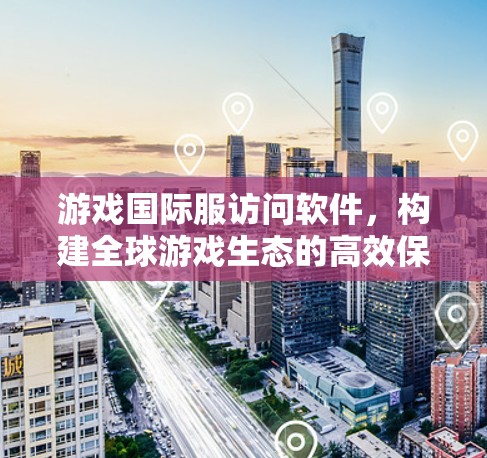 游戏国际服访问软件，构建全球游戏生态的高效保障
