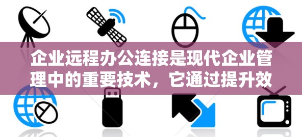 企业远程办公连接是现代企业管理中的重要技术，它通过提升效率、减少人员聚集和降低疫情风险等优势，对企业的运营和竞争力具有积极影响。以下是详细的实施步骤和建议