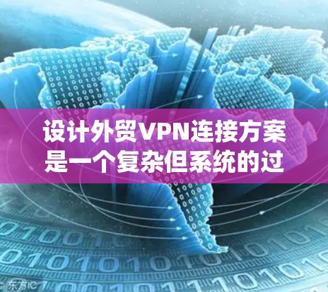 设计外贸VPN连接方案是一个复杂但系统的过程，可以分为以下几个步骤