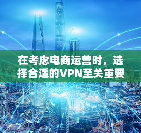 在考虑电商运营时，选择合适的VPN至关重要。以下是一些推荐的VPN选项及其优势