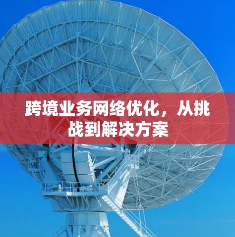 跨境业务网络优化，从挑战到解决方案