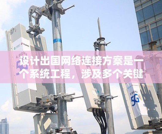 设计出国网络连接方案是一个系统工程，涉及多个关键组件和环节。以下是一个详细的解决方案框架