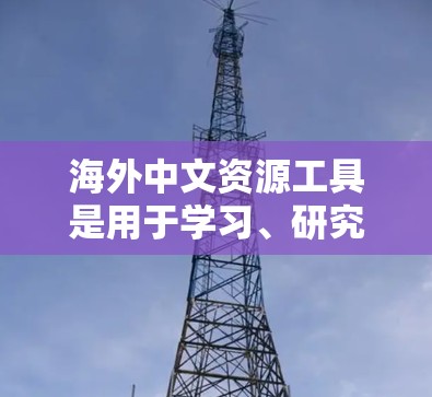 海外中文资源工具是用于学习、研究、工作、娱乐等领域的中文资源，主要提供翻译、信息查询、学习资料、科学计算、学术写作等功能。以下是一些常用的海外中文资源工具