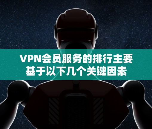 VPN会员服务的排行主要基于以下几个关键因素