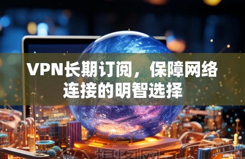 VPN长期订阅，保障网络连接的明智选择