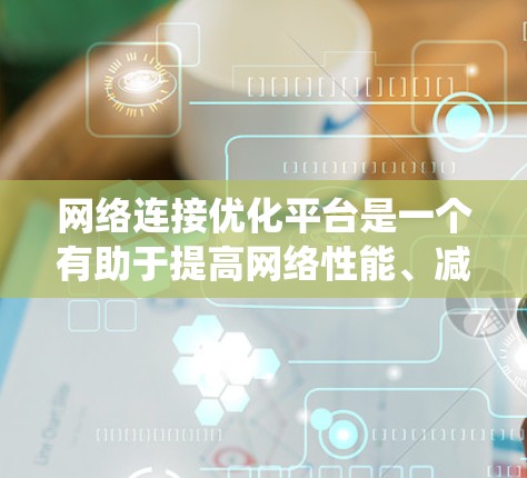 网络连接优化平台是一个有助于提高网络性能、减少延迟和优化网络连接的工具。以下是一个系统化的指南，帮助您更好地使用该平台