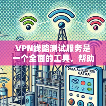 VPN线路测试服务是一个全面的工具，帮助用户了解和测试自己的VPN连接情况。以下是一个详细且结构化的总结，帮助用户更好地理解和使用该服务