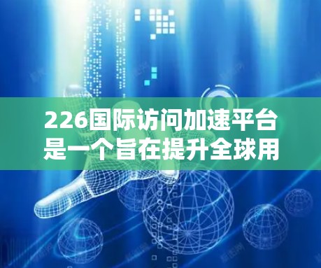 226国际访问加速平台是一个旨在提升全球用户效率和合作性的人工智能或科技平台。以下是对该平台的详细分析