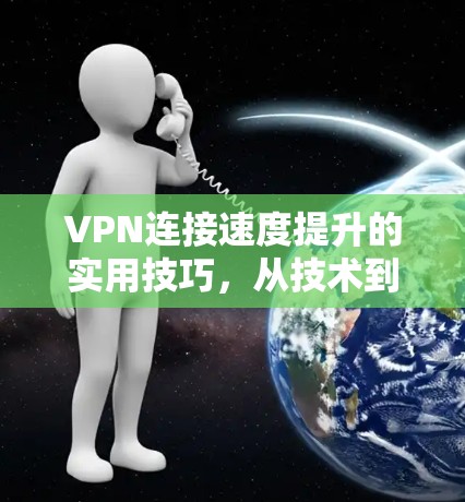 VPN连接速度提升的实用技巧，从技术到策略