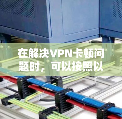 在解决VPN卡顿问题时，可以按照以下步骤进行排查和解决
