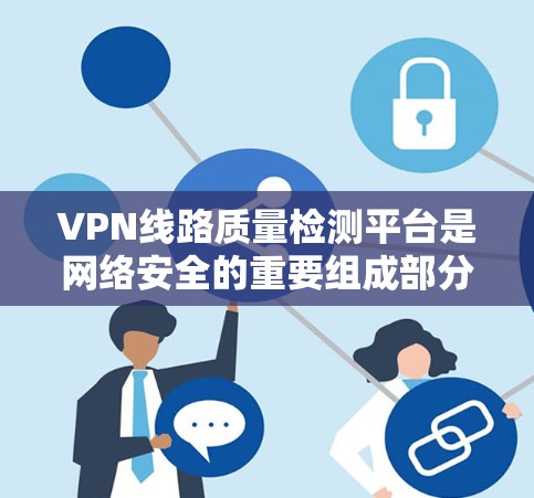 VPN线路质量检测平台是网络安全的重要组成部分，旨在评估和优化VPN网络性能，确保数据传输的安全和可靠性。以下是对该平台的详细分析