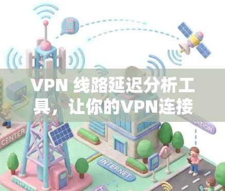 VPN 线路延迟分析工具，让你的VPN连接更可靠