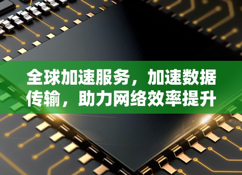 全球加速服务，加速数据传输，助力网络效率提升