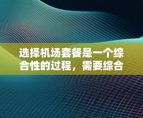 选择机场套餐是一个综合性的过程，需要综合考虑多个因素。以下是一步步的技巧和建议