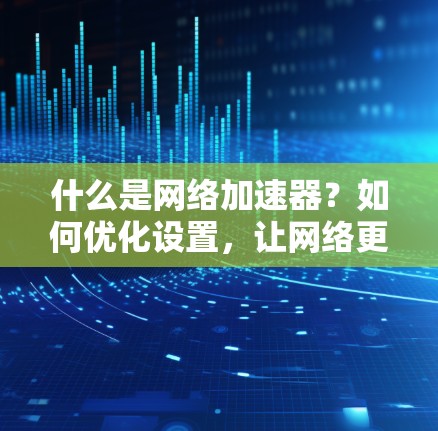 什么是网络加速器？如何优化设置，让网络更高效