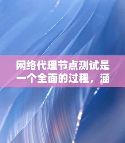 网络代理节点测试是一个全面的过程，涵盖了从环境搭建到结果验证的多个步骤。以下是对网络代理节点测试的详细步骤和总结