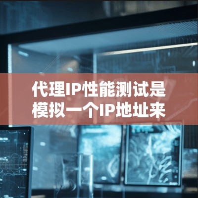 代理IP性能测试是模拟一个IP地址来测试服务器或应用的实际表现，帮助了解其实际性能。以下是详细的步骤指南
