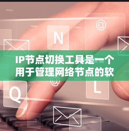 IP节点切换工具是一个用于管理网络节点的软件，旨在帮助管理员高效地管理网络设备，如路由器、交换机等。以下是对该工具的详细介绍