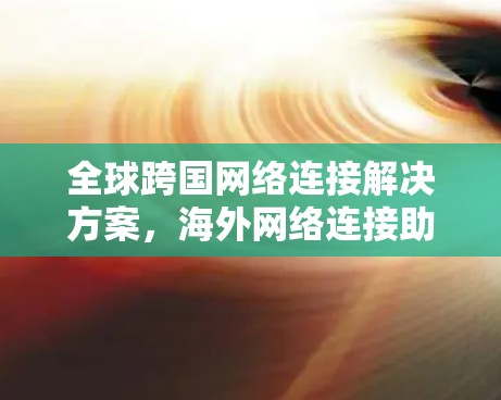 全球跨国网络连接解决方案，海外网络连接助手的创新设计
