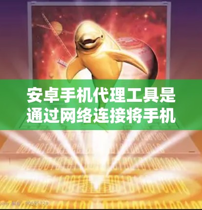 安卓手机代理工具是通过网络连接将手机设备从一个地方（如手机店）转移到另一个地方（如用户家）或从目标设备返回的工具。以下是对安卓手机代理工具的详细介绍