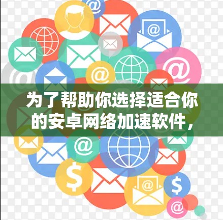 为了帮助你选择适合你的安卓网络加速软件，以下是对各个主要类型的详细介绍，供你参考
