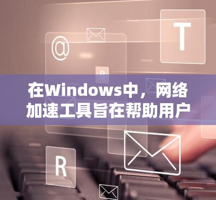 在Windows中，网络加速工具旨在帮助用户更高效地连接网络，通常支持多端设备的连接和自动管理。以下是对这些工具的总结和推荐