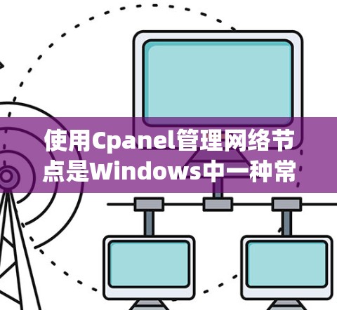 使用Cpanel管理网络节点是Windows中一种常见的工具，以下是详细的步骤和方法