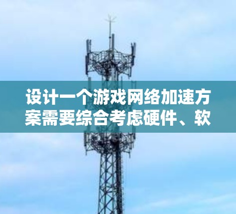 设计一个游戏网络加速方案需要综合考虑硬件、软件、网络防护以及安全措施。以下是一个详细的方案，涵盖硬件配置、软件安装、网络防护、安全措施和维护步骤
