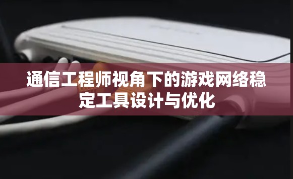 通信工程师视角下的游戏网络稳定工具设计与优化