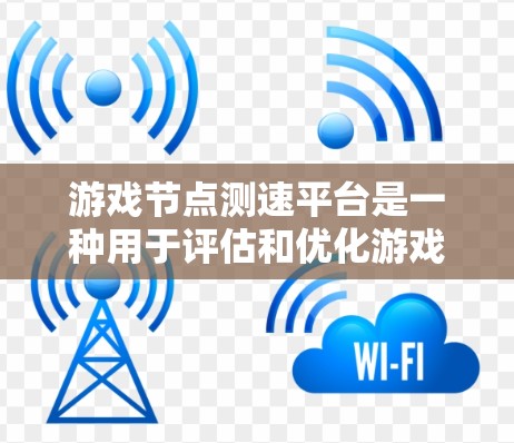 游戏节点测速平台是一种用于评估和优化游戏引擎性能的工具，通过实时测试和报告分析，帮助开发者了解引擎的资源使用情况和潜在瓶颈。以下是关于该平台的详细解释