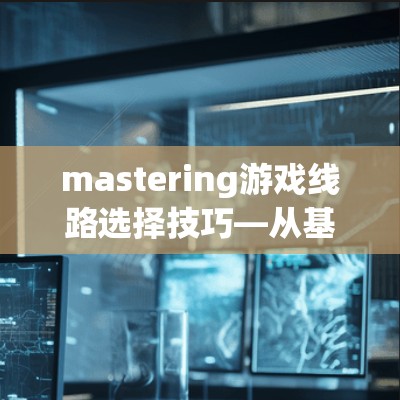 mastering游戏线路选择技巧—从基础到进阶