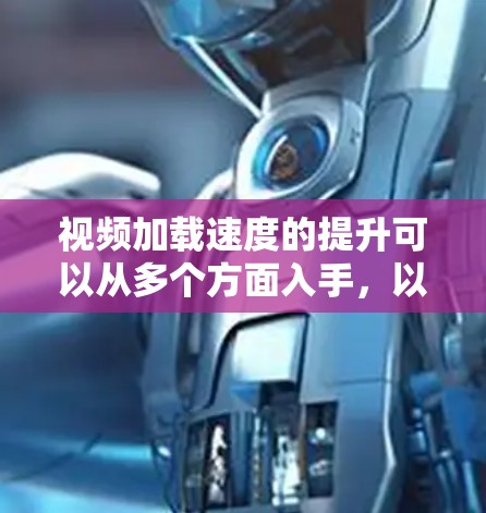 视频加载速度的提升可以从多个方面入手，以下是一些具体的方法