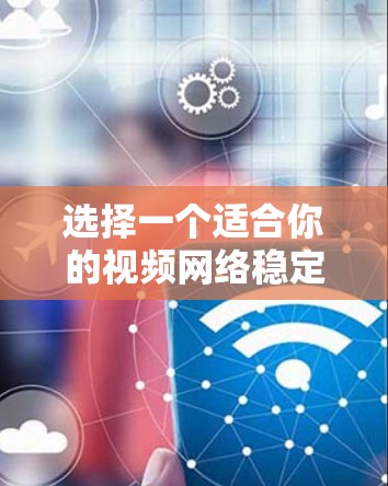 选择一个适合你的视频网络稳定工具，可以考虑以下几种类型，根据你的使用场景和需求选择
