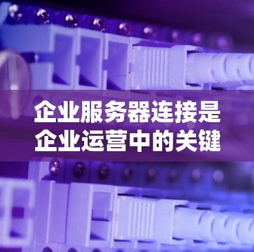 企业服务器连接是企业运营中的关键问题之一，需要综合考虑多个因素以确保连接的稳定和顺畅。以下是一些解决企业服务器连接问题的策略