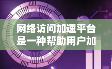 网络访问加速平台是一种帮助用户加速网络连接的软件，广泛应用于企业网络和个人网络中。以下是关于这些平台的详细分析