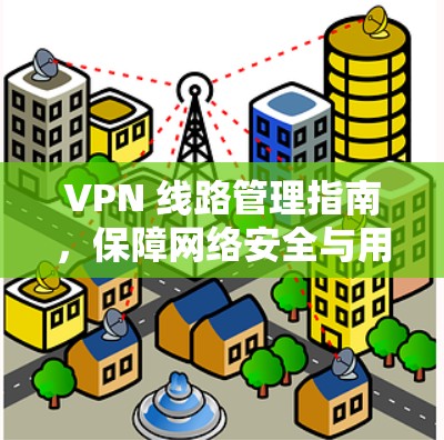 VPN 线路管理指南，保障网络安全与用户体验的实用技巧