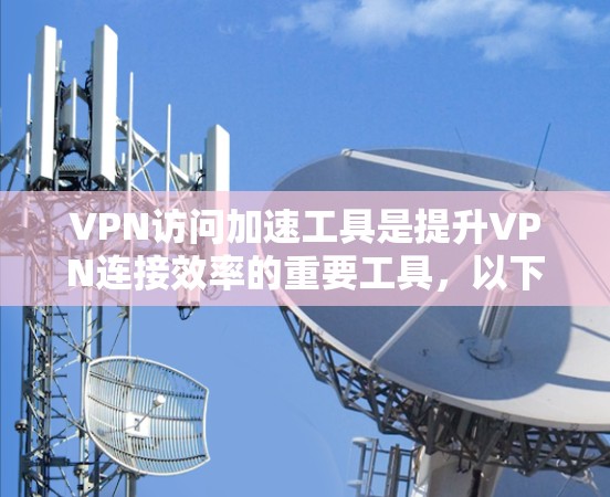 VPN访问加速工具是提升VPN连接效率的重要工具，以下是详细的分类和使用指南
