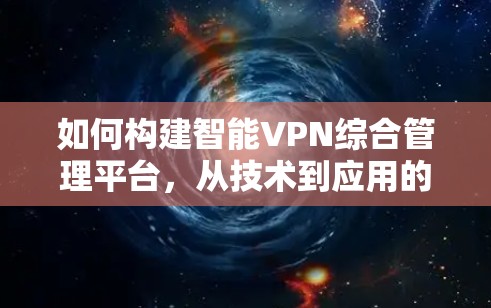 如何构建智能VPN综合管理平台，从技术到应用的全面解决方案